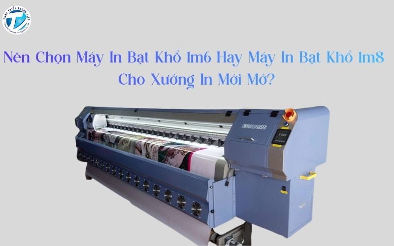 Nên Chọn Máy In Bạt Khổ 1m6 Hay Máy In Bạt Khổ 1m8 Cho Xưởng In Mới Mở?